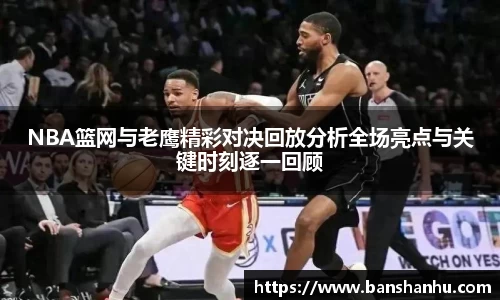 NBA篮网与老鹰精彩对决回放分析全场亮点与关键时刻逐一回顾